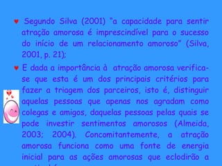 <ul><li>   Segundo Silva (2001) “a capacidade para sentir atração amorosa é imprescindível para o sucesso do início de um...
