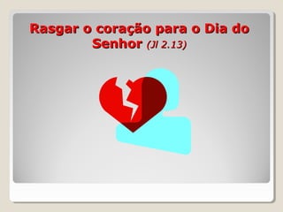 Rasgar o coração para o Dia doRasgar o coração para o Dia do
SenhorSenhor (Jl 2.13)(Jl 2.13)
 