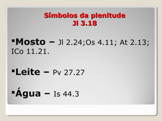 Símbolos da plenitudeSímbolos da plenitude
Jl 3.18Jl 3.18
Mosto – Jl 2.24;Os 4.11; At 2.13;
ICo 11.21.
Leite – Pv 27.27
Água – Is 44.3
 