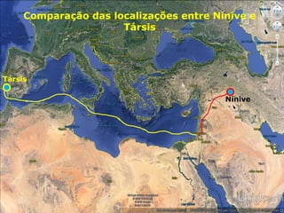 Nínive
Társis
Comparação das localizações entre Nínive e
Társis
 