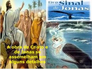A obra de Cristo e
de Jonas se
assemelham em
alguns detalhes
 