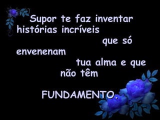 Supor te faz inventar histórias incríveis  que só envenenam  tua alma e que não têm   FUNDAMENTO.   