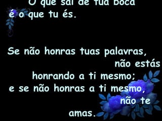 O que sai de tua boca  é o que tu és.  Se não honras tuas palavras,  não estás honrando a ti mesmo; e se não honras a ti mesmo,  não te amas.   