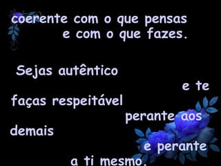 Honrar tuas palavras é ser  coerente com o que pensas  e com o que fazes.   Sejas autêntico  e te faças respeitável  perante aos demais  e perante a ti mesmo.   