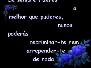 Se sempre fizeres  o melhor que puderes,  nunca poderás  recriminar-te nem arrepender-te de nada.  