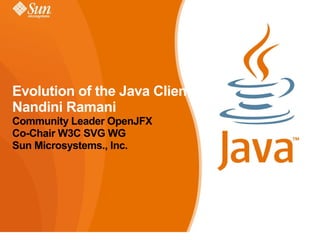 Evolution of the Java Client
Nandini Ramani
Community Leader OpenJFX
Co-Chair W3C SVG WG
Sun Microsystems., Inc.