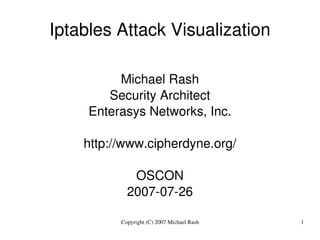 Iptables Attack Visualization

              Michael Rash
            Security Architect
         Enterasys Networks, Inc.

        http://www.cipherdyne.org/

                 OSCON
                2007­07­26

              Copyright (C) 2007 Michael Rash   1