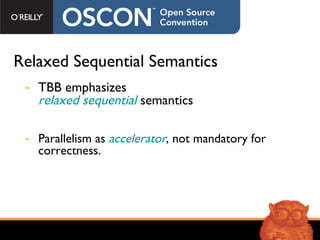 Relaxed Sequential Semantics TBB emphasizes relaxed sequential   semantics  Parallelism as  accelerator , not mandatory for correctness. 