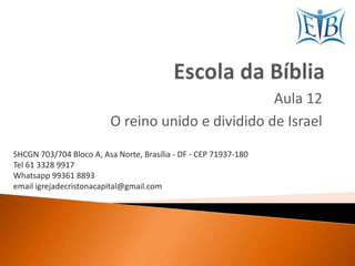 Aula 12
O reino unido e dividido de Israel
SHCGN 703/704 Bloco A, Asa Norte, Brasília - DF - CEP 71937-180
Tel 61 3328 9917
Whatsapp 99361 8893
email igrejadecristonacapital@gmail.com
 