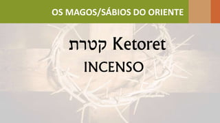 ‫קטרת‬ Ketoret
INCENSO
OS MAGOS/SÁBIOS DO ORIENTE
 