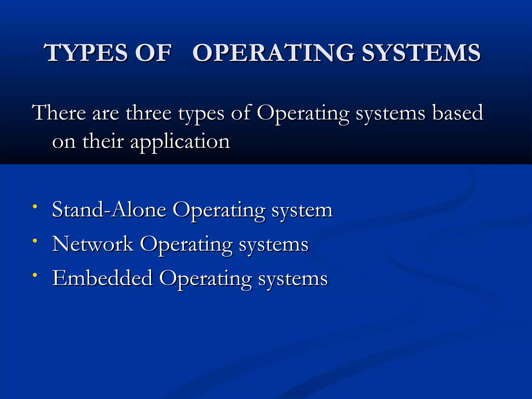 TYPES OF OPERATING SYSTEMSTYPES OF OPERATING SYSTEMS
There are three types of Operating systems basedThere are three types of Operating systems based
on their applicationon their application
• Stand-Alone Operating systemStand-Alone Operating system
• Network Operating systemsNetwork Operating systems
• Embedded Operating systemsEmbedded Operating systems
 