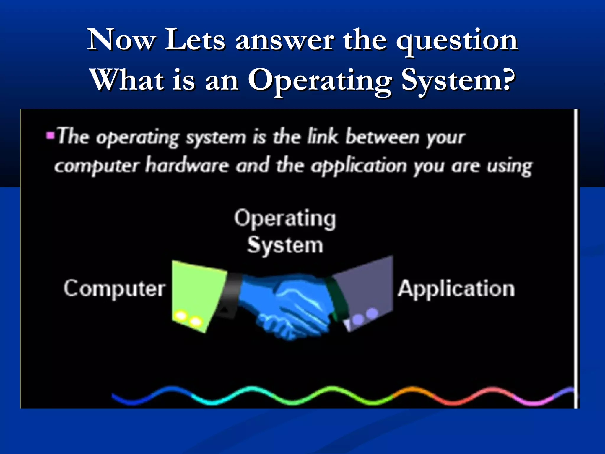 Now Lets answer the questionNow Lets answer the question
What is an Operating System?What is an Operating System?
 