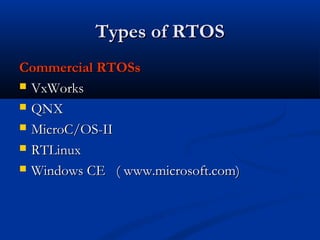 Types of RTOSTypes of RTOS
Commercial RTOSsCommercial RTOSs
 VxWorksVxWorks
 QNXQNX
 MicroC/OS-IIMicroC/OS-II
 RTLinuxRTLinux
 Windows CE ( www.microsoft.com)Windows CE ( www.microsoft.com)
 