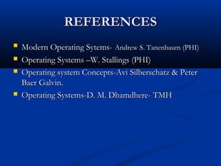 REFERENCESREFERENCES
 Modern Operating Sytems-Modern Operating Sytems- Andrew S. Tanenbaum (PHI)Andrew S. Tanenbaum (PHI)
 Operating Systems –W. Stallings (PHI)Operating Systems –W. Stallings (PHI)
 Operating system Concepts-Avi Silberschatz & PeterOperating system Concepts-Avi Silberschatz & Peter
Baer Galvin.Baer Galvin.
 Operating Systems-D. M. Dhamdhere- TMHOperating Systems-D. M. Dhamdhere- TMH
 