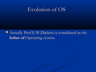 Evolution of OSEvolution of OS
 Actually Prof.E.W.Dijsktra is considered as theActually Prof.E.W.Dijsktra is considered as the
father offather of Operating system.Operating system.
 