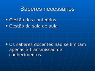 Saberes necessários Gestão dos conteúdos Gestão da sala de aula Os saberes docentes não se limitam apenas à transmissão de conhecimentos. 