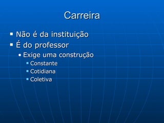 Carreira Não é da instituição É do professor Exige uma construção  Constante Cotidiana Coletiva 