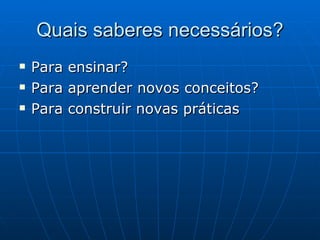 Quais saberes necessários? Para ensinar? Para aprender novos conceitos? Para construir novas práticas 