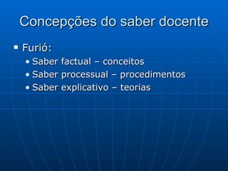 Concepções do saber docente Furió: Saber factual – conceitos Saber processual – procedimentos Saber explicativo – teorias 