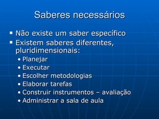 Saberes necessários Não existe um saber específico Existem saberes diferentes, pluridimensionais: Planejar Executar Escolher metodologias Elaborar tarefas Construir instrumentos – avaliação Administrar a sala de aula 