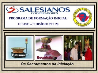 1
PROGRAMA DE FORMAÇÃO INICIAL
II FASE – SUBSÍDIO PFI 20
Os Sacramentos da Iniciação
Eucaristia
Batismo
Crisma
 