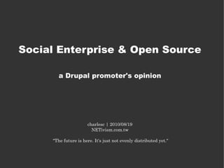 Social Enterprise & Open Source

       a Drupal promoter's opinion




                      charlesc | 2010/08/19
                        NETivism.com.tw

     "The future is here. It's just not evenly distributed yet."
 