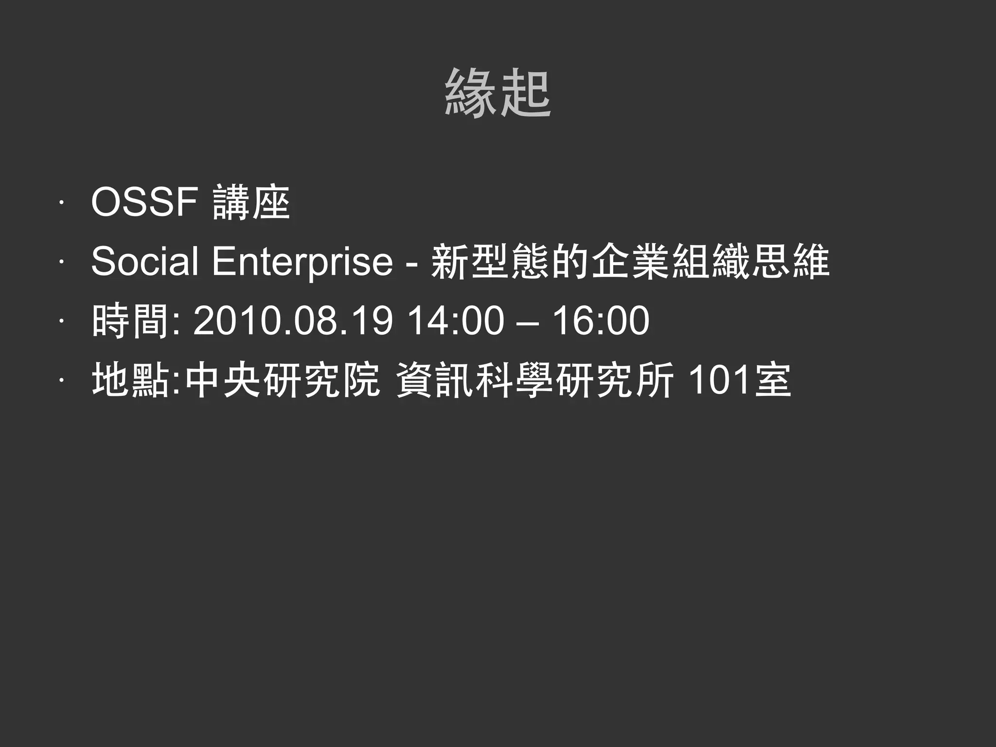 緣起
•   OSSF 講座
•   Social Enterprise - 新型態的企業組織思維
•   時間: 2010.08.19 14:00 – 16:00
•   地點:中央研究院 資訊科學研究所 101室
 