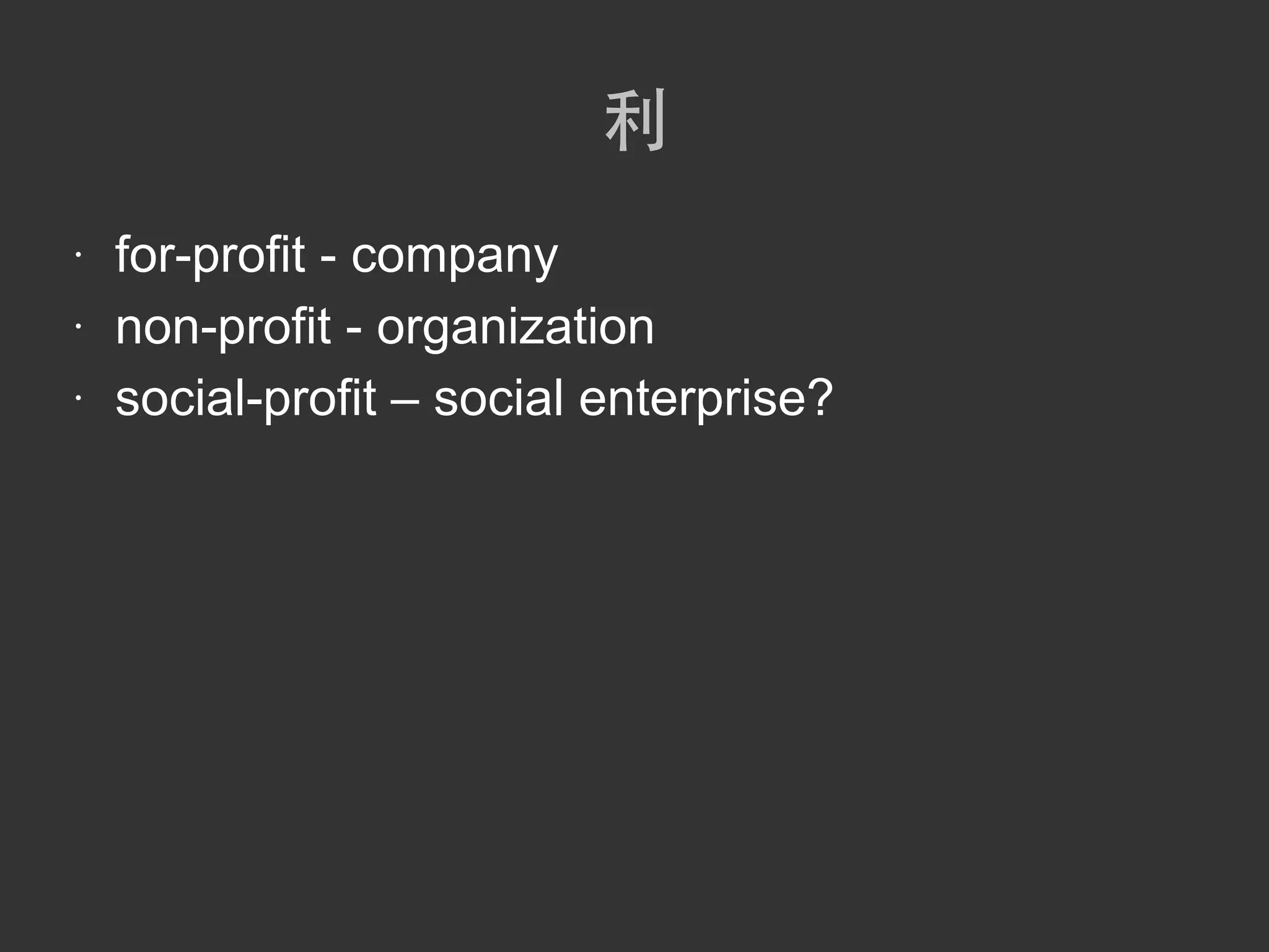 利
•   for-profit - company
•   non-profit - organization
•   social-profit – social enterprise?
 