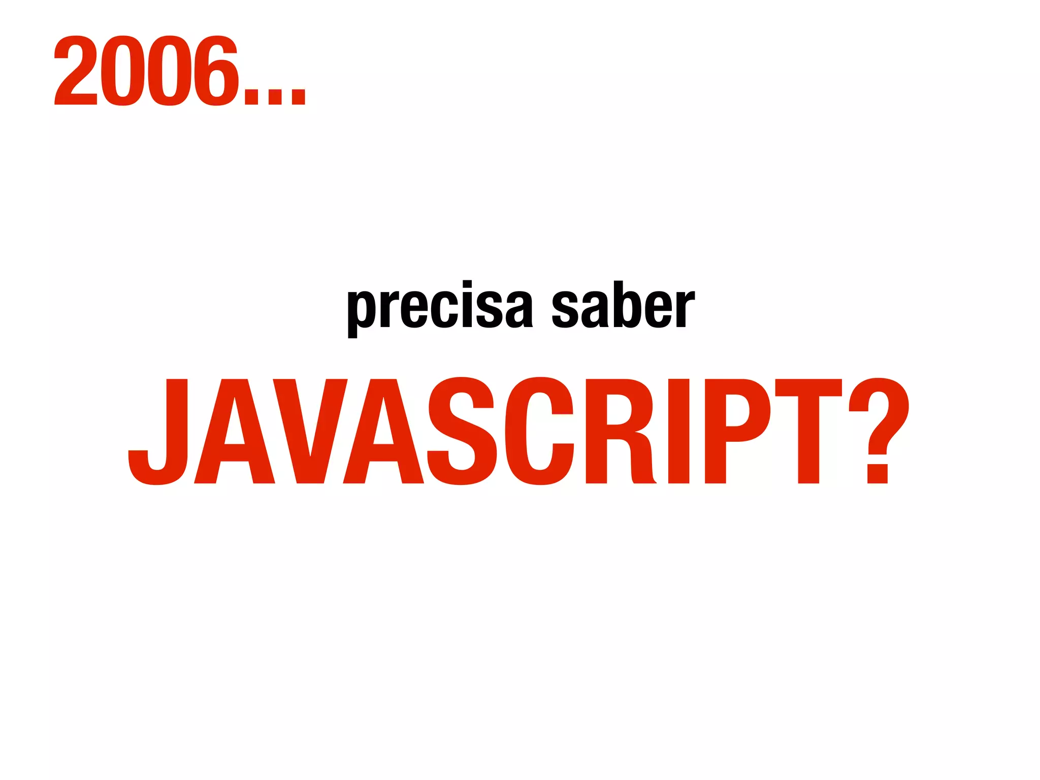 precisa saber
JAVASCRIPT?
2006...
 