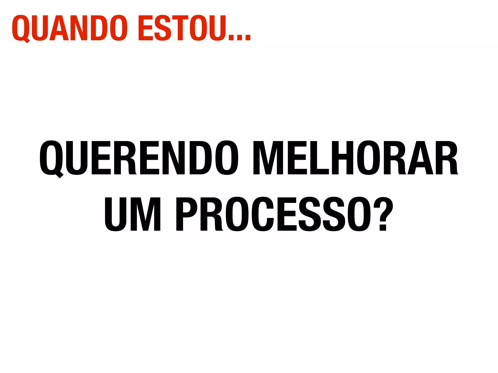 QUERENDO MELHORAR
UM PROCESSO?
QUANDO ESTOU...
 