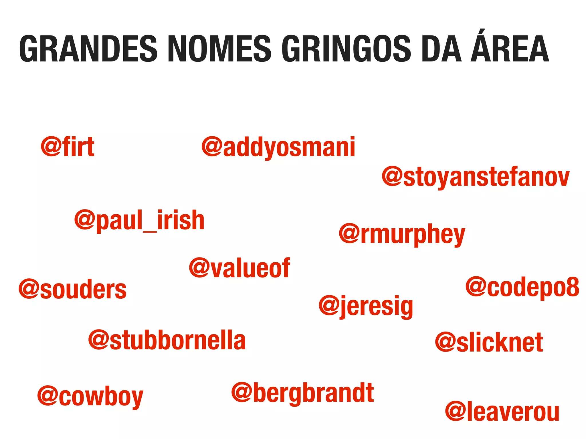 GRANDES NOMES GRINGOS DA ÁREA
@leaverou
@paul_irish
@codepo8@souders
@slicknet
@stoyanstefanov
@stubbornella
@addyosmani@ﬁrt
@jeresig
@cowboy @bergbrandt
@valueof
@rmurphey
 