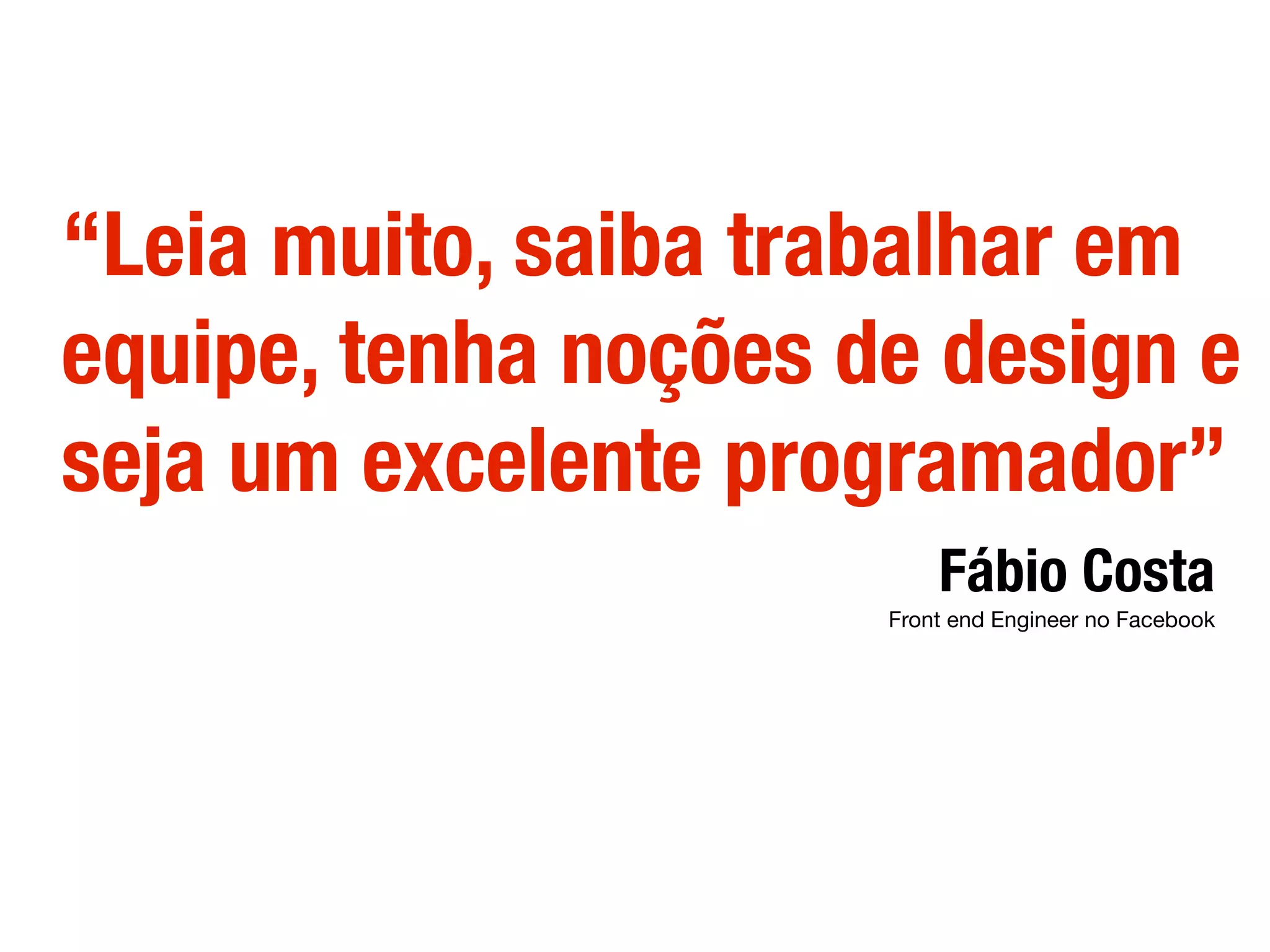 “Leia muito, saiba trabalhar em
equipe, tenha noções de design e
seja um excelente programador”
Fábio Costa
Front end Engineer no Facebook
 
