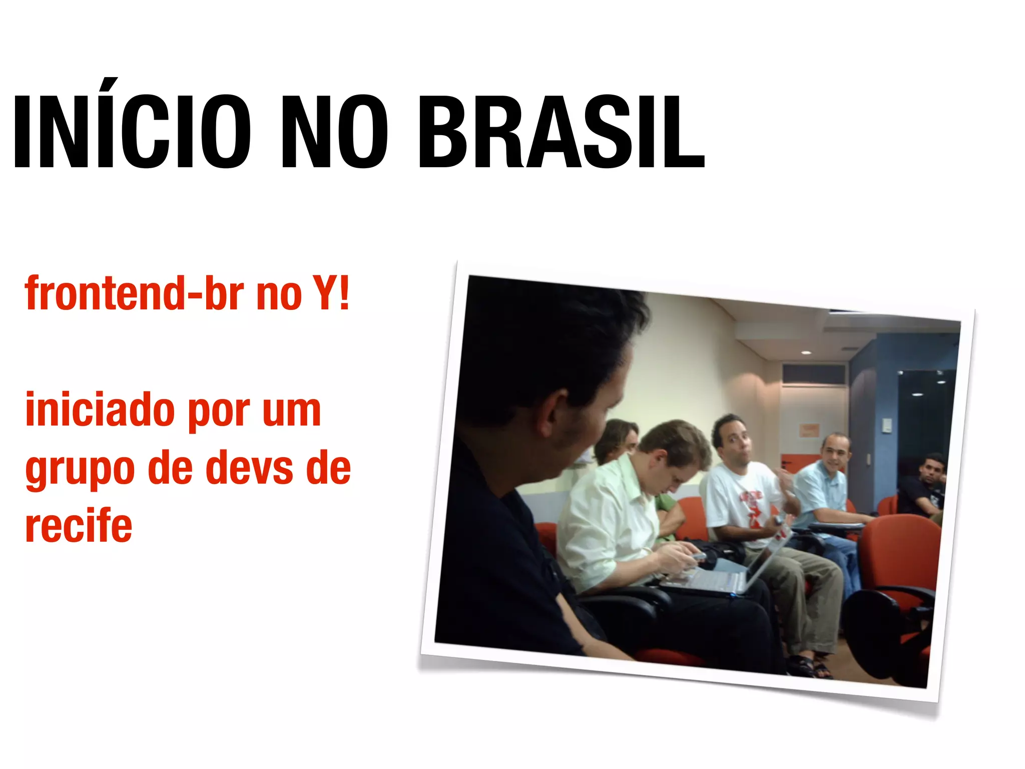 INÍCIO NO BRASIL
frontend-br no Y!
iniciado por um
grupo de devs de
recife
 