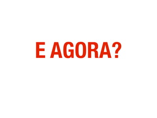 E AGORA?
 