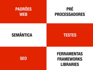 SEMÂNTICA
FERRAMENTAS
FRAMEWORKS
LIBRARIES
PRÉ
PROCESSADORES
SEO
TESTES
PADRÕES
WEB
 