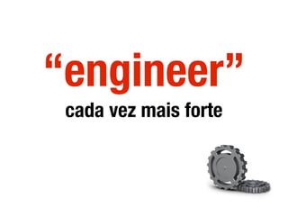“engineer”
cada vez mais forte
 
