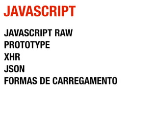 JAVASCRIPT RAW
PROTOTYPE
XHR
JSON
FORMAS DE CARREGAMENTO
JAVASCRIPT
 