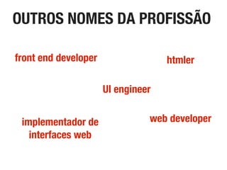 OUTROS NOMES DA PROFISSÃO
front end developer htmler
web developerimplementador de
interfaces web
UI engineer
 