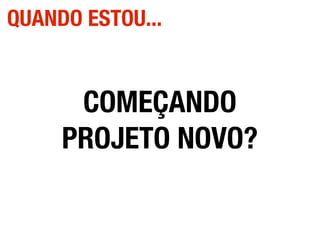 COMEÇANDO
PROJETO NOVO?
QUANDO ESTOU...
 