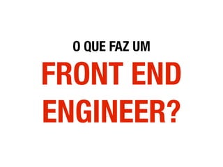 O QUE FAZ UM
FRONT END
ENGINEER?
 