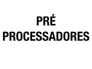 PRÉ
PROCESSADORES
 