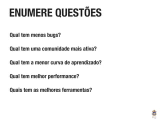 ENUMERE QUESTÕES
Qual tem menos bugs?
Qual tem uma comunidade mais ativa?
Qual tem a menor curva de aprendizado?
Qual tem melhor performance?
Quais tem as melhores ferramentas?
 