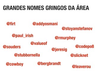 GRANDES NOMES GRINGOS DA ÁREA
@leaverou
@paul_irish
@codepo8@souders
@slicknet
@stoyanstefanov
@stubbornella
@addyosmani@ﬁrt
@jeresig
@cowboy @bergbrandt
@valueof
@rmurphey
 