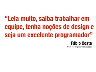 “Leia muito, saiba trabalhar em
equipe, tenha noções de design e
seja um excelente programador”
Fábio Costa
Front end Engineer no Facebook
 