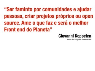 “Ser faminto por comunidades e ajudar
pessoas, criar projetos próprios ou open
source. Ame o que faz e será o melhor
Front end do Planeta”
Giovanni Keppelen
Front end Engineer na Mobicare
 