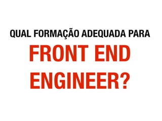 QUAL FORMAÇÃO ADEQUADA PARA
FRONT END
ENGINEER?
 