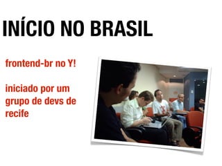 INÍCIO NO BRASIL
frontend-br no Y!
iniciado por um
grupo de devs de
recife
 