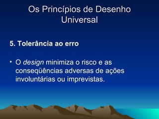 Os Princípios de Desenho Universal <ul><li>5. Tolerância ao erro  </li></ul><ul><li>O  design  minimiza o risco e as conse...