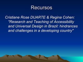 Recursos <ul><li>Cristiane Rose DUARTE & Regina Cohen: &quot;Research and Teaching of Accessibility and Universal Design i...