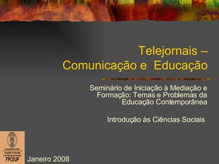 Telejornais – Comunicação e  Educação Seminário de Iniciação à Mediação e Formação: Temas e Problemas da Educação Contemporânea Introdução às Ciências Sociais  Janeiro 2008 